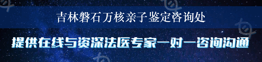 吉林磐石万核亲子鉴定咨询处